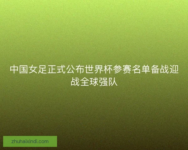 中国女足正式公布世界杯参赛名单备战迎战全球强队 中国女足正式公布世界杯参赛名单备战迎战全球强队
