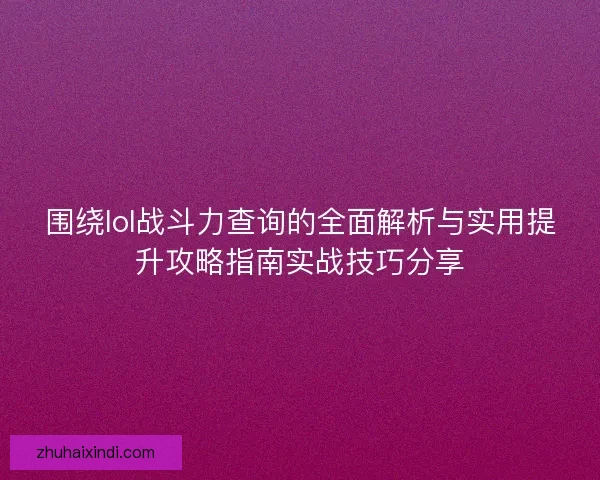 围绕lol战斗力查询的全面解析与实用提升攻略指南实战技巧分享 围绕lol战斗力查询的全面解析与实用提升攻略指南实战技巧分享