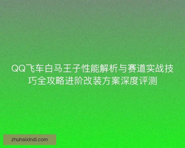 QQ飞车白马王子性能解析与赛道实战技巧全攻略进阶改装方案深度评测 QQ飞车白马王子性能解析与赛道实战技巧全攻略进阶改装方案深度评测