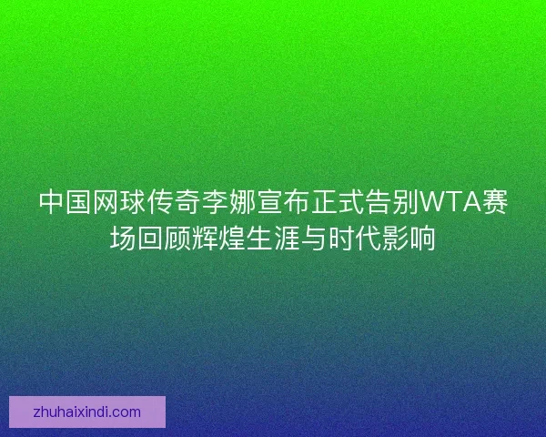 中国网球传奇李娜宣布正式告别WTA赛场回顾辉煌生涯与时代影响 中国网球传奇李娜宣布正式告别WTA赛场回顾辉煌生涯与时代影响